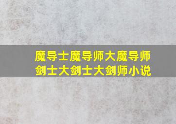 魔导士魔导师大魔导师 剑士大剑士大剑师小说